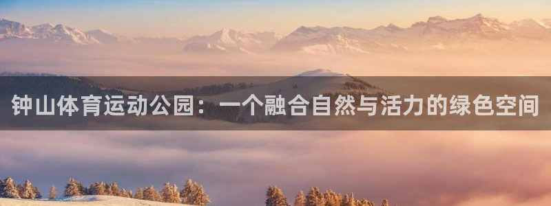 一竞技官网下载平台APP：钟山体育运动公园：一个融合自然与活