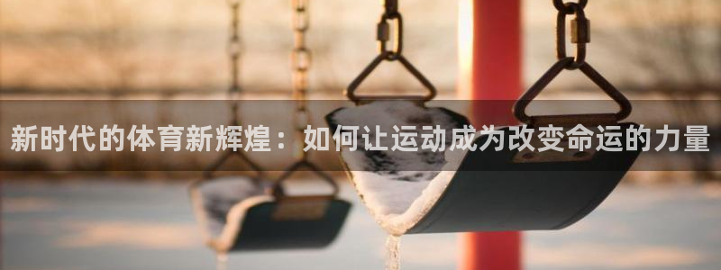一竞技官网下载平台注册流程视频：新时代的体育新辉煌：