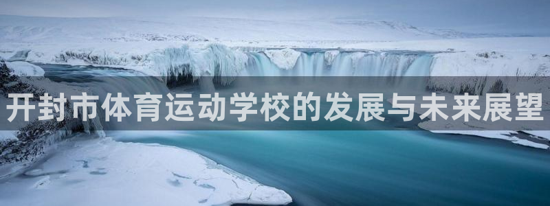 一竞技官方正版app代理：开封市体育运动学校的发展与