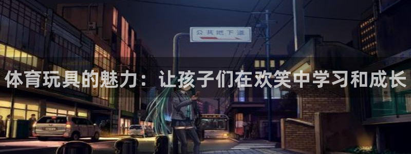 一竞技官方正版app开户：体育玩具的魅力：让孩子们在