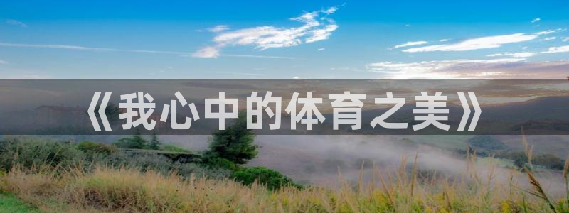 一竞技官方正版app集团：《我心中的体育之美》