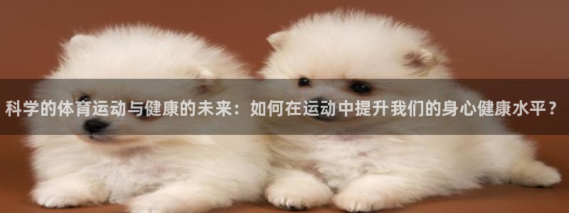 一竞技官网下载注册：科学的体育运动与健康的未来：如何