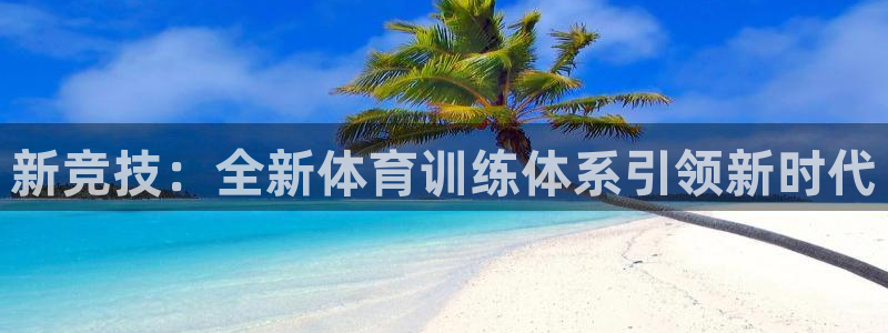 一竞技官网下载招商电话号码是多少：新竞技：全新体育训练体系引