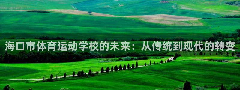 一竞技官方正版app神州：海口市体育运动学校的未来：从传统到