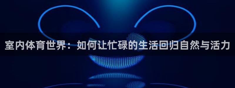 一竞技官网下载：室内体育世界：如何让忙碌的生活回归自