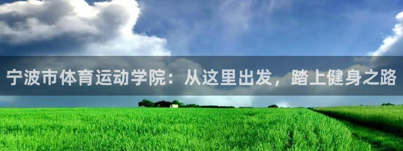 注册一竞技官方正版app：宁波市体育运动学院：从这里出发，踏