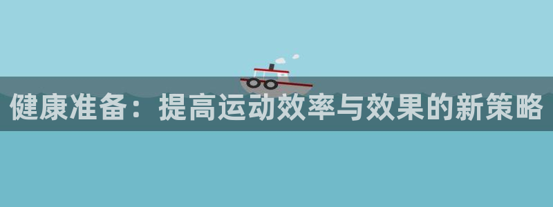 一竞技官网下载招商电话号码：健康准备：提高运动效率与