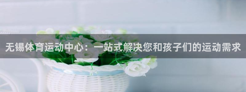 一竞技登录入口：无锡体育运动中心：一站式解决您和孩子们的运动