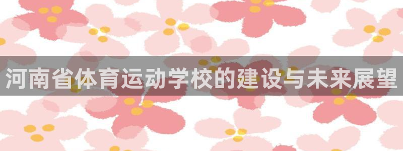 一竞技官网下载安装：河南省体育运动学校的建设与未来展望