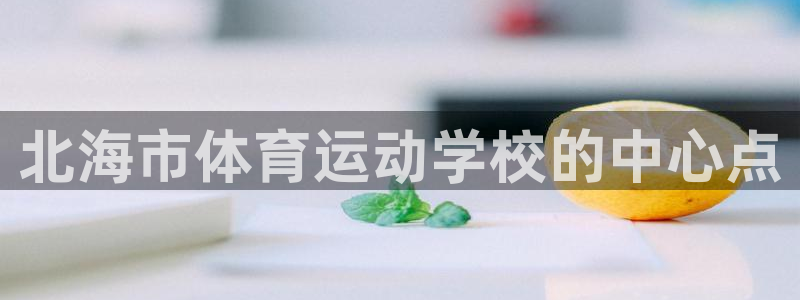  一竞技官网 - 从一开始 竞无止境：北海市体育运动学校的中心