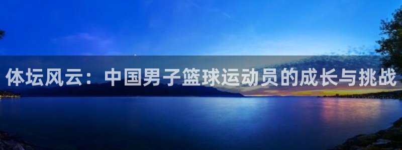 一竞技官网入口登录：体坛风云：中国男子篮球运动员的成长与挑战