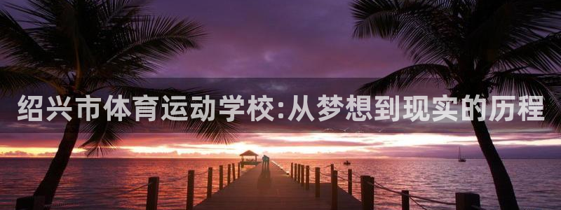 一竞技官网登录：绍兴市体育运动学校:从梦想到现实的历程