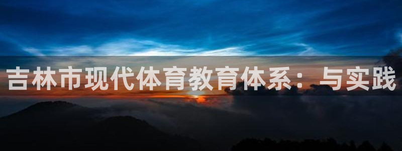 一竞技测速站网址是什么：吉林市现代体育教育体系：与实践