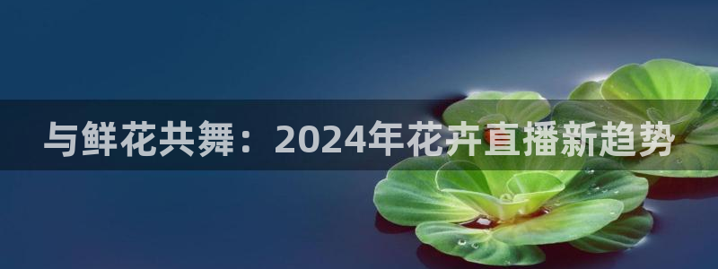 so米nba直播吧：与鲜花共舞：2024年花卉直播新趋势