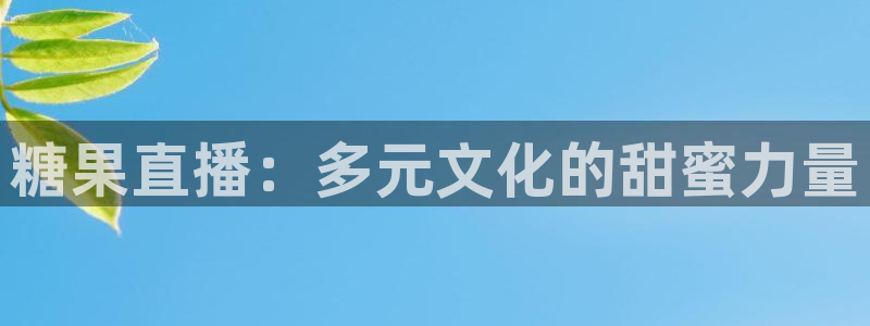 搜米so米体育直播nba：糖果直播：多元文化的甜蜜力量